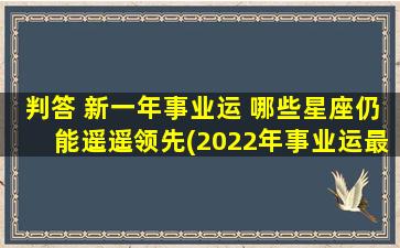 判答 新一年事业运 哪些星座仍能遥遥领先(2022年事业运最旺的星座，谁能稳居领先？)